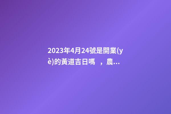 2023年4月24號是開業(yè)的黃道吉日嗎，農(nóng)歷四月初二日子怎么樣